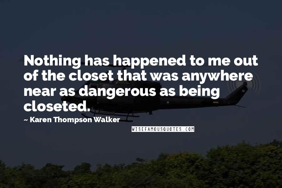 Karen Thompson Walker Quotes: Nothing has happened to me out of the closet that was anywhere near as dangerous as being closeted.
