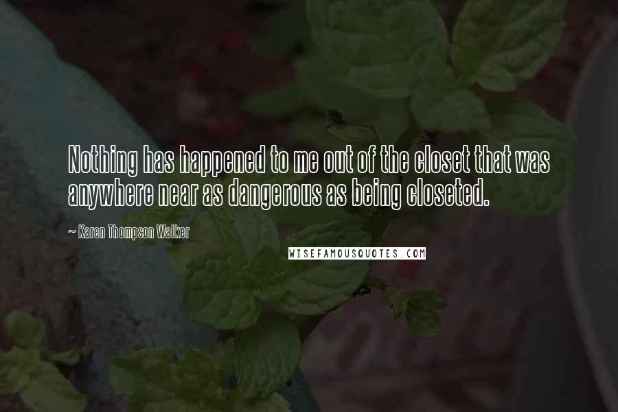 Karen Thompson Walker Quotes: Nothing has happened to me out of the closet that was anywhere near as dangerous as being closeted.