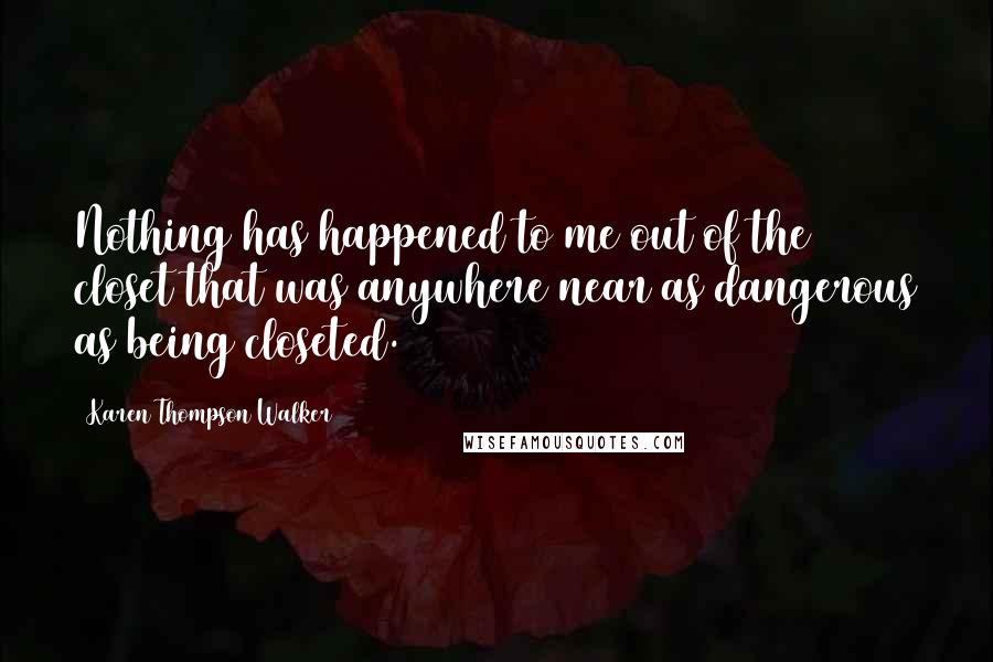 Karen Thompson Walker Quotes: Nothing has happened to me out of the closet that was anywhere near as dangerous as being closeted.