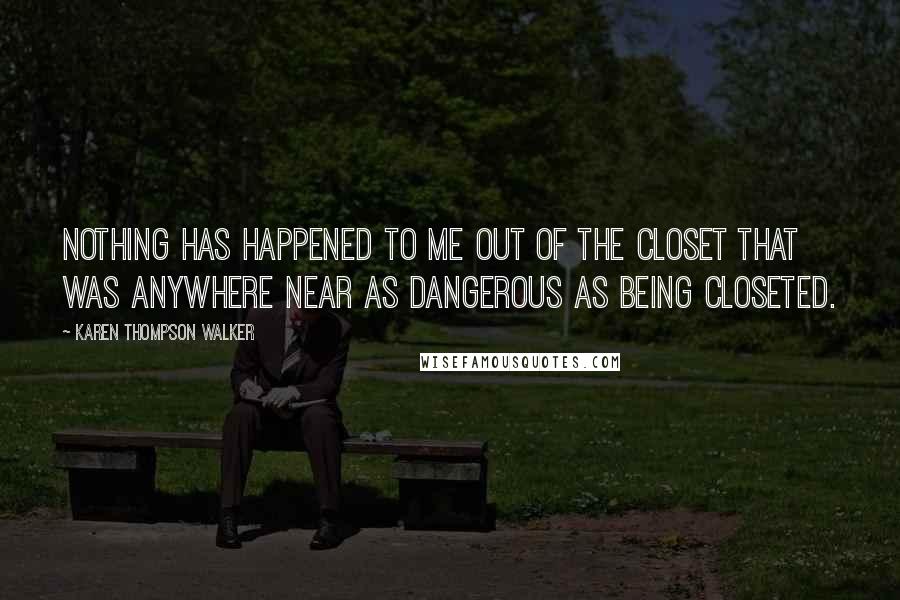 Karen Thompson Walker Quotes: Nothing has happened to me out of the closet that was anywhere near as dangerous as being closeted.