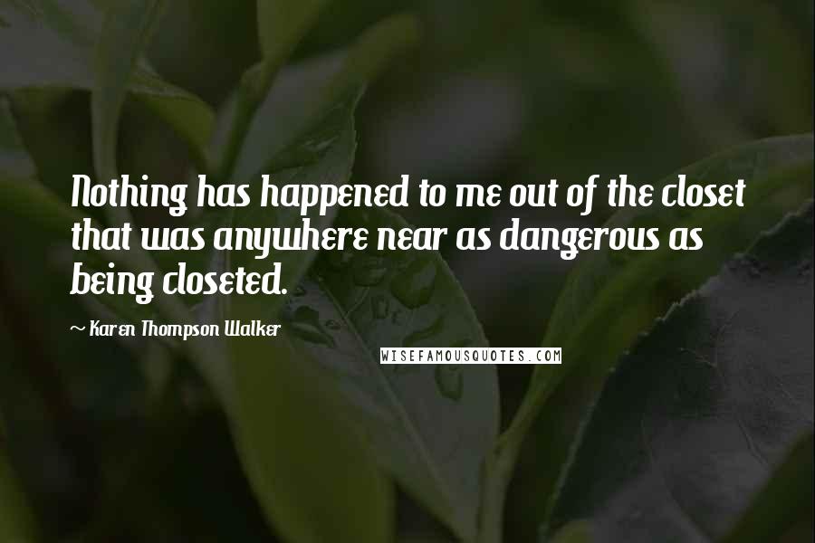 Karen Thompson Walker Quotes: Nothing has happened to me out of the closet that was anywhere near as dangerous as being closeted.