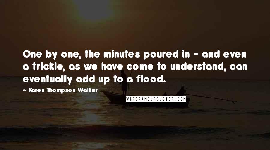 Karen Thompson Walker Quotes: One by one, the minutes poured in - and even a trickle, as we have come to understand, can eventually add up to a flood.