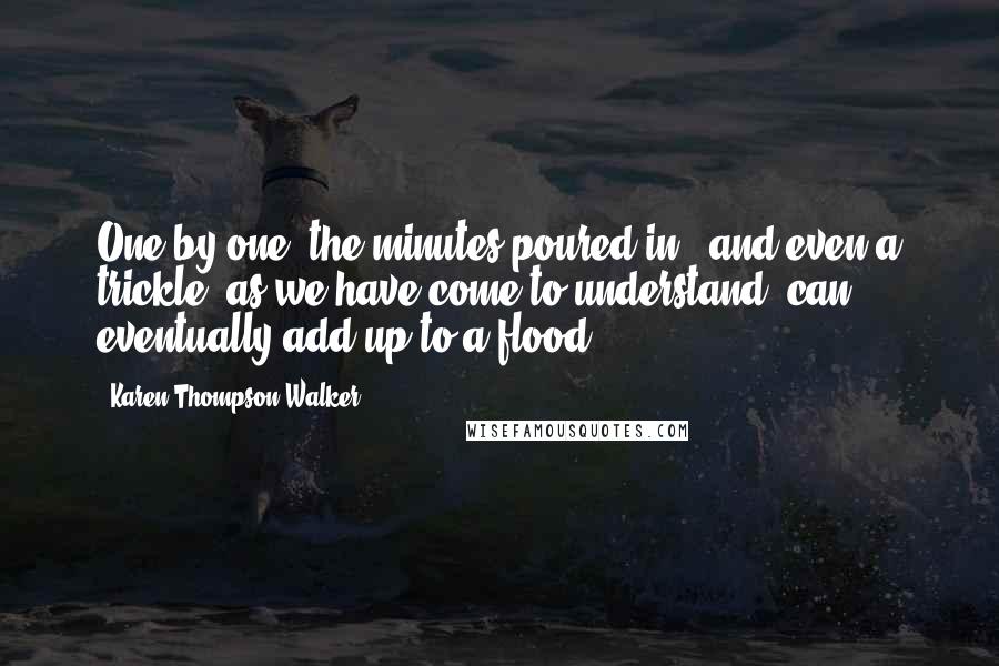 Karen Thompson Walker Quotes: One by one, the minutes poured in - and even a trickle, as we have come to understand, can eventually add up to a flood.