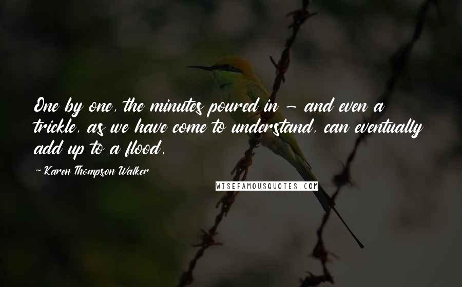 Karen Thompson Walker Quotes: One by one, the minutes poured in - and even a trickle, as we have come to understand, can eventually add up to a flood.