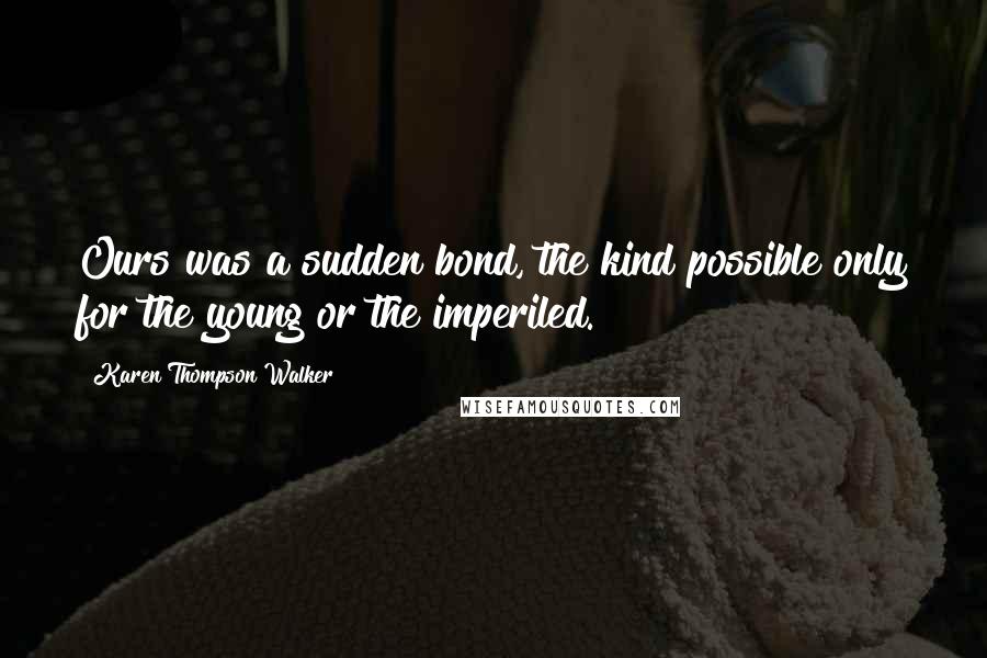 Karen Thompson Walker Quotes: Ours was a sudden bond, the kind possible only for the young or the imperiled.