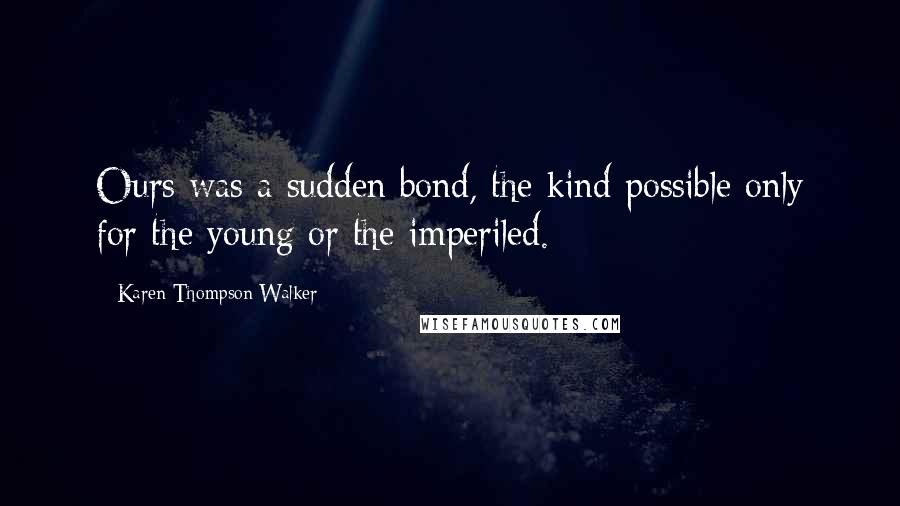 Karen Thompson Walker Quotes: Ours was a sudden bond, the kind possible only for the young or the imperiled.