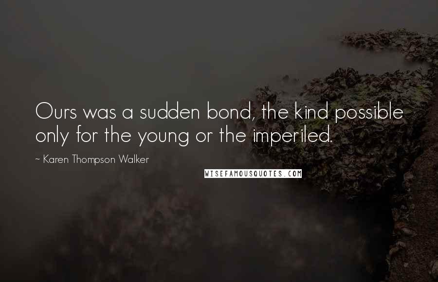 Karen Thompson Walker Quotes: Ours was a sudden bond, the kind possible only for the young or the imperiled.