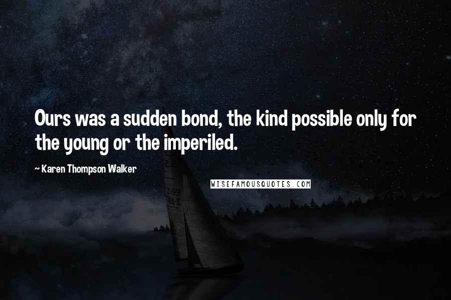 Karen Thompson Walker Quotes: Ours was a sudden bond, the kind possible only for the young or the imperiled.