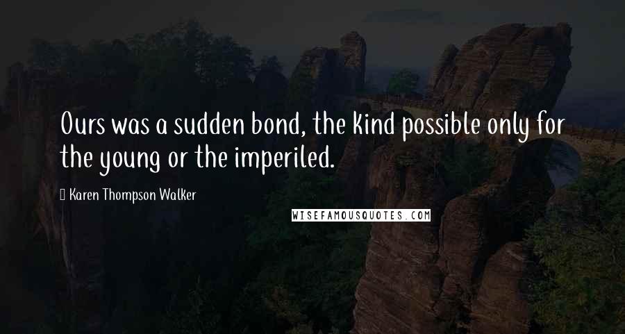 Karen Thompson Walker Quotes: Ours was a sudden bond, the kind possible only for the young or the imperiled.