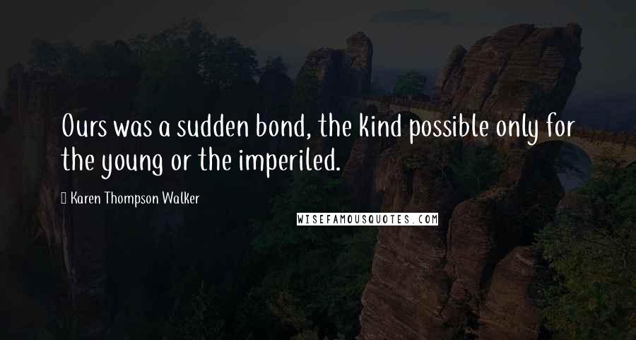 Karen Thompson Walker Quotes: Ours was a sudden bond, the kind possible only for the young or the imperiled.