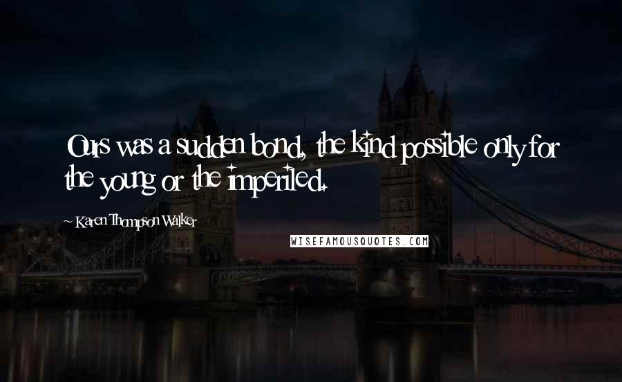 Karen Thompson Walker Quotes: Ours was a sudden bond, the kind possible only for the young or the imperiled.