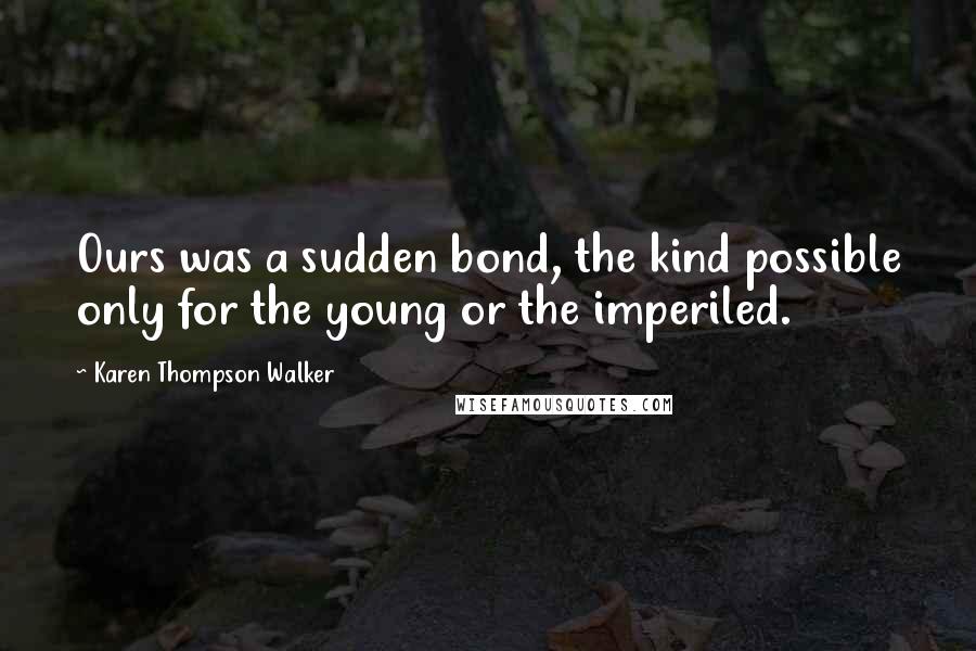 Karen Thompson Walker Quotes: Ours was a sudden bond, the kind possible only for the young or the imperiled.