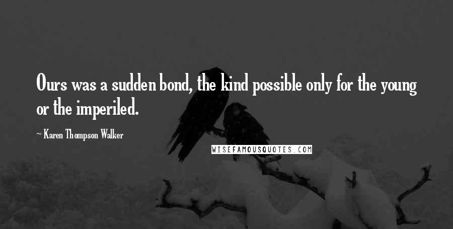 Karen Thompson Walker Quotes: Ours was a sudden bond, the kind possible only for the young or the imperiled.