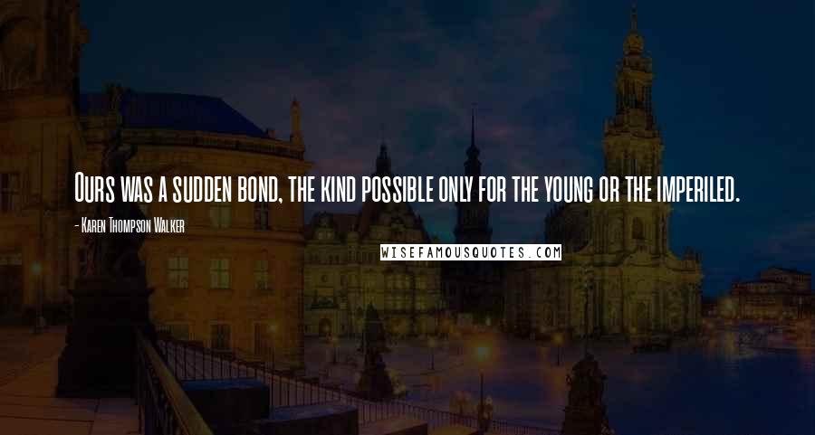 Karen Thompson Walker Quotes: Ours was a sudden bond, the kind possible only for the young or the imperiled.