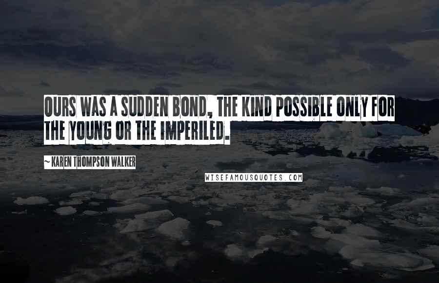 Karen Thompson Walker Quotes: Ours was a sudden bond, the kind possible only for the young or the imperiled.