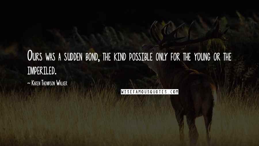 Karen Thompson Walker Quotes: Ours was a sudden bond, the kind possible only for the young or the imperiled.