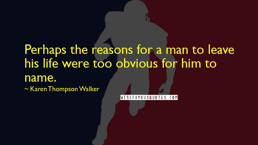 Karen Thompson Walker Quotes: Perhaps the reasons for a man to leave his life were too obvious for him to name.