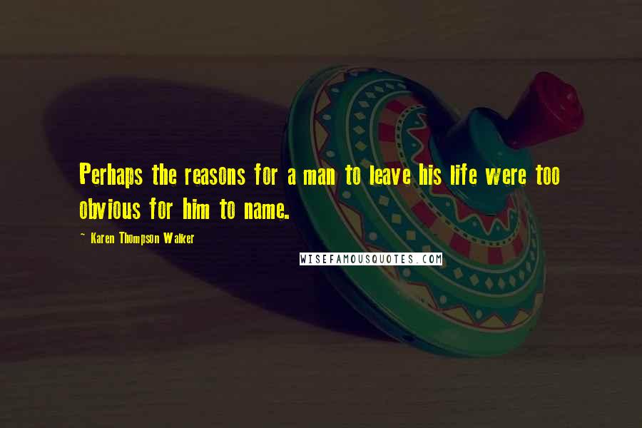 Karen Thompson Walker Quotes: Perhaps the reasons for a man to leave his life were too obvious for him to name.