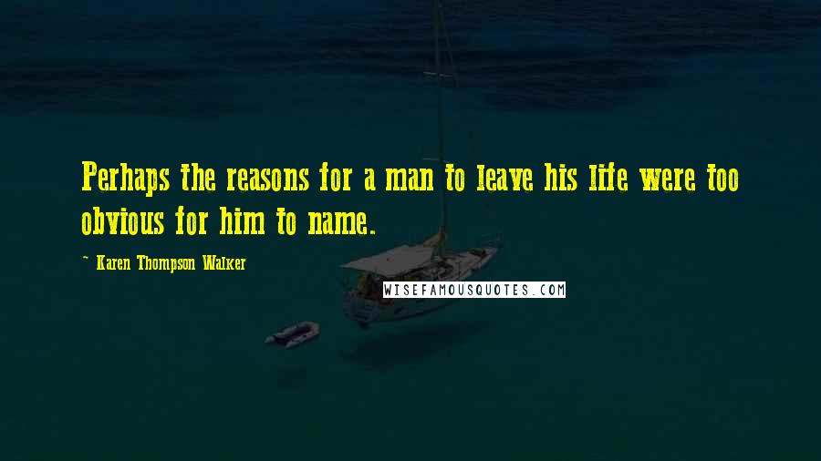 Karen Thompson Walker Quotes: Perhaps the reasons for a man to leave his life were too obvious for him to name.