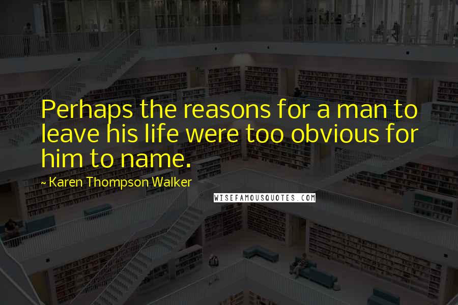 Karen Thompson Walker Quotes: Perhaps the reasons for a man to leave his life were too obvious for him to name.
