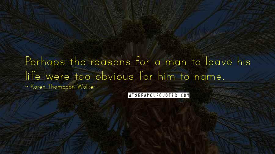 Karen Thompson Walker Quotes: Perhaps the reasons for a man to leave his life were too obvious for him to name.