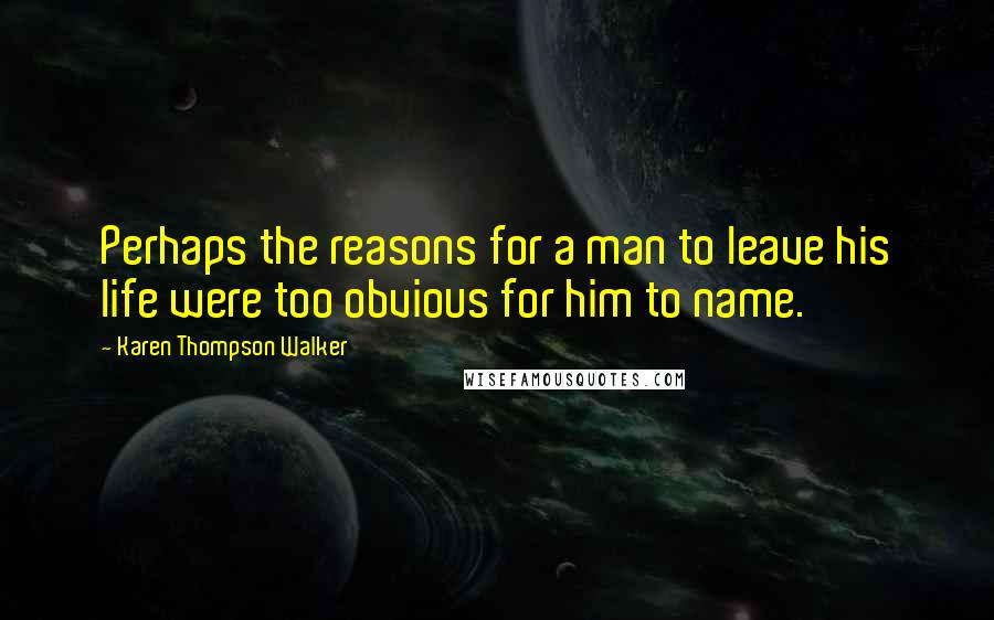 Karen Thompson Walker Quotes: Perhaps the reasons for a man to leave his life were too obvious for him to name.