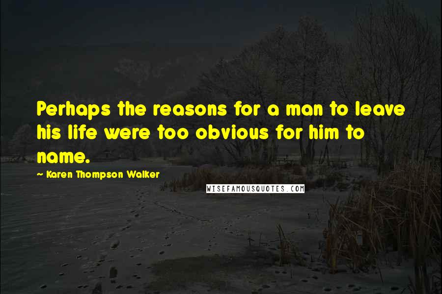 Karen Thompson Walker Quotes: Perhaps the reasons for a man to leave his life were too obvious for him to name.