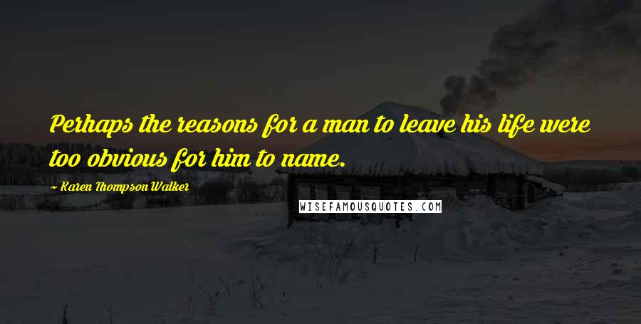 Karen Thompson Walker Quotes: Perhaps the reasons for a man to leave his life were too obvious for him to name.