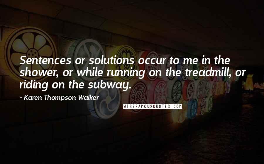 Karen Thompson Walker Quotes: Sentences or solutions occur to me in the shower, or while running on the treadmill, or riding on the subway.