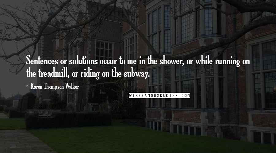 Karen Thompson Walker Quotes: Sentences or solutions occur to me in the shower, or while running on the treadmill, or riding on the subway.
