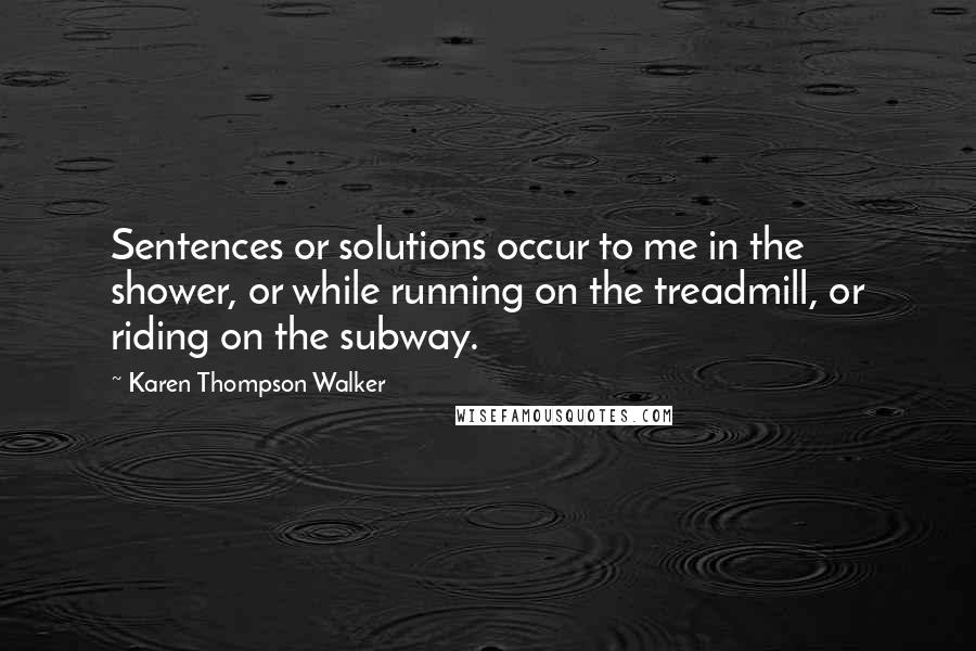 Karen Thompson Walker Quotes: Sentences or solutions occur to me in the shower, or while running on the treadmill, or riding on the subway.