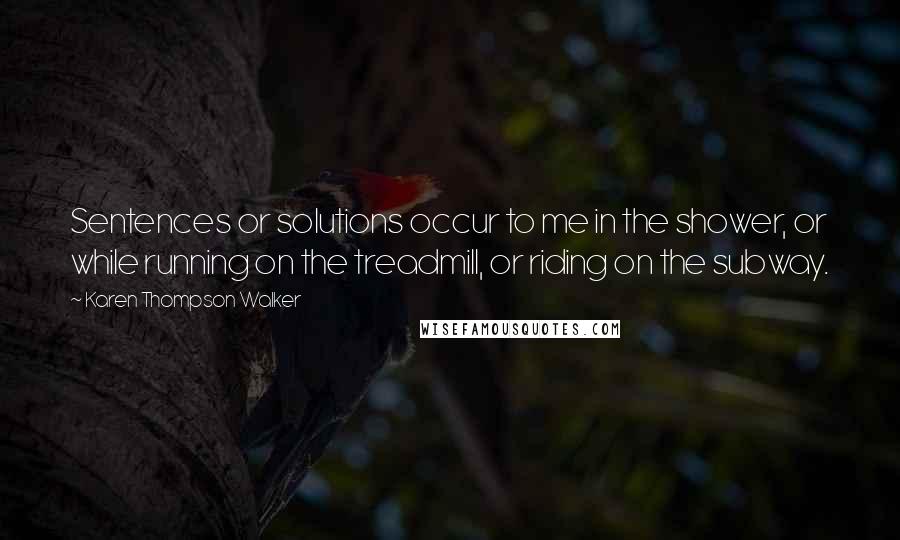Karen Thompson Walker Quotes: Sentences or solutions occur to me in the shower, or while running on the treadmill, or riding on the subway.