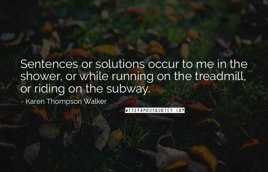 Karen Thompson Walker Quotes: Sentences or solutions occur to me in the shower, or while running on the treadmill, or riding on the subway.