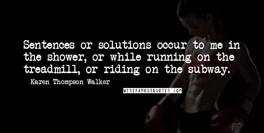Karen Thompson Walker Quotes: Sentences or solutions occur to me in the shower, or while running on the treadmill, or riding on the subway.