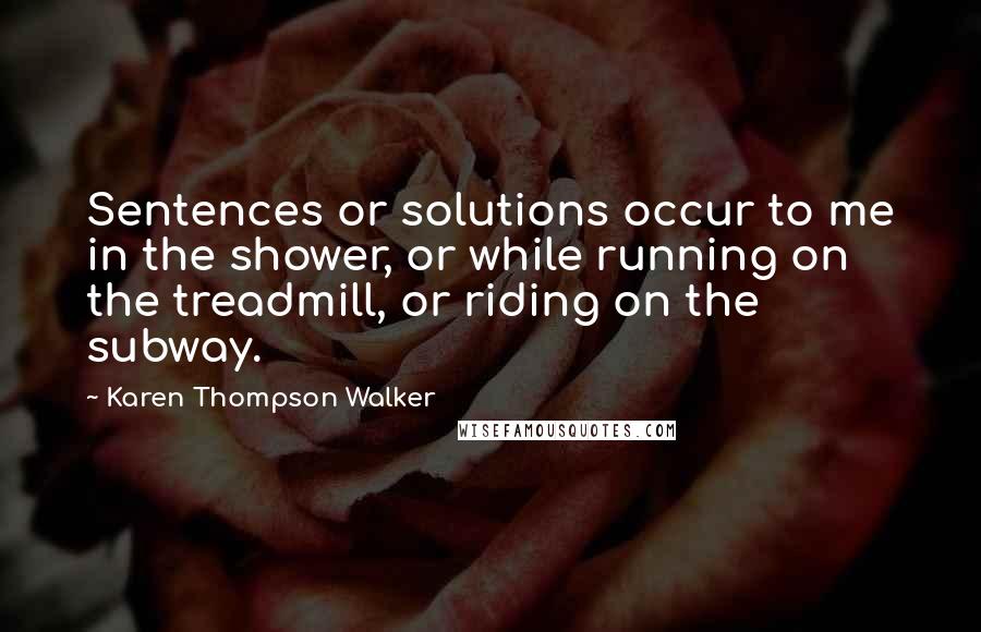 Karen Thompson Walker Quotes: Sentences or solutions occur to me in the shower, or while running on the treadmill, or riding on the subway.