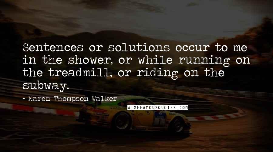 Karen Thompson Walker Quotes: Sentences or solutions occur to me in the shower, or while running on the treadmill, or riding on the subway.