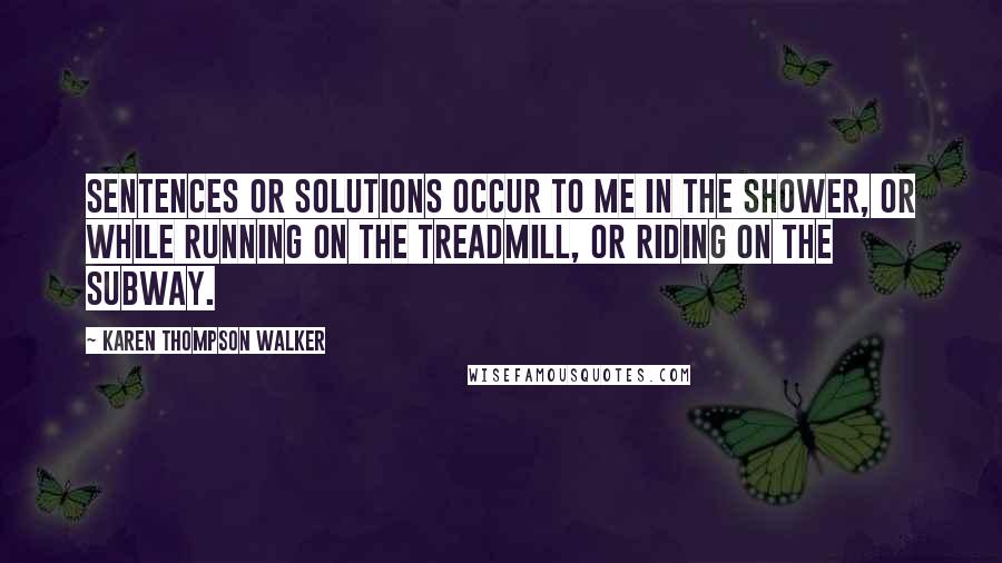 Karen Thompson Walker Quotes: Sentences or solutions occur to me in the shower, or while running on the treadmill, or riding on the subway.
