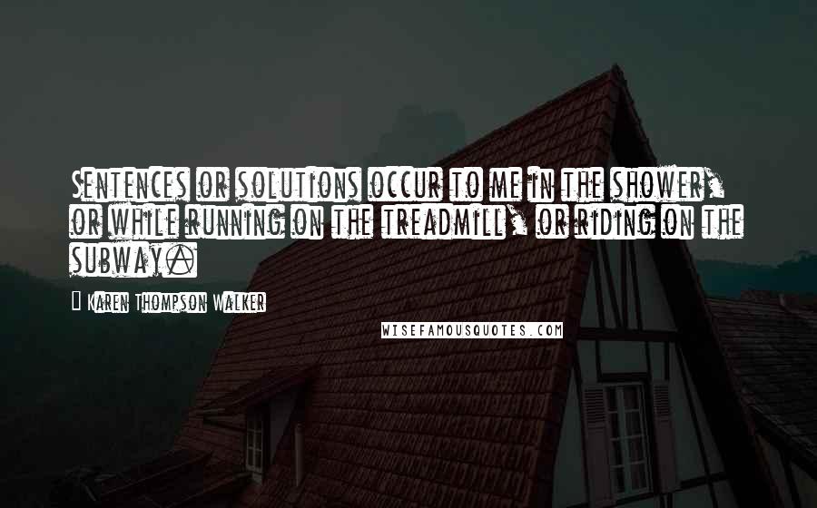 Karen Thompson Walker Quotes: Sentences or solutions occur to me in the shower, or while running on the treadmill, or riding on the subway.