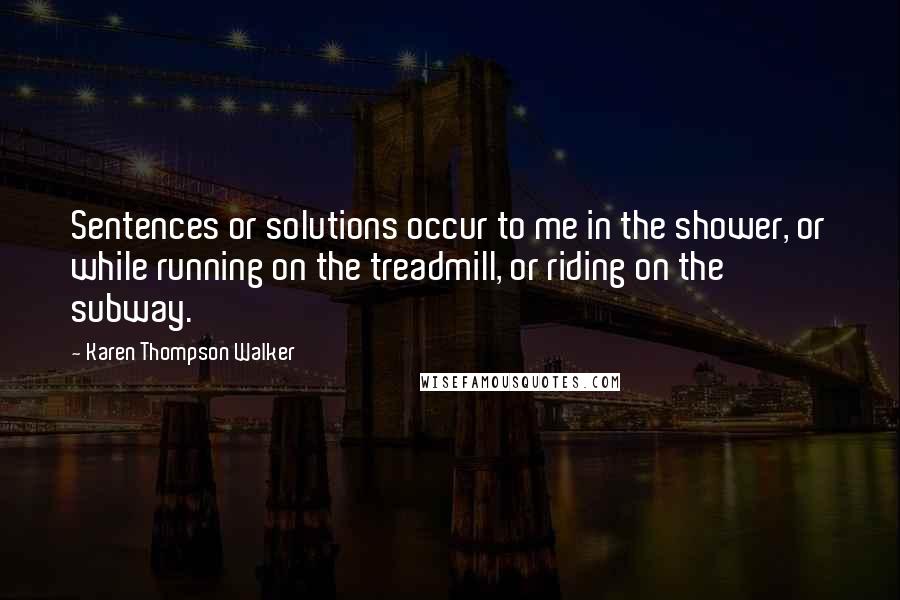 Karen Thompson Walker Quotes: Sentences or solutions occur to me in the shower, or while running on the treadmill, or riding on the subway.