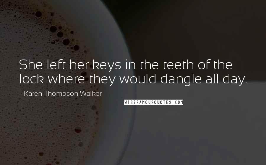 Karen Thompson Walker Quotes: She left her keys in the teeth of the lock where they would dangle all day.