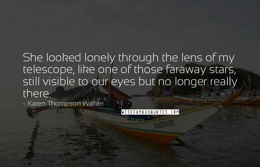 Karen Thompson Walker Quotes: She looked lonely through the lens of my telescope, like one of those faraway stars, still visible to our eyes but no longer really there.