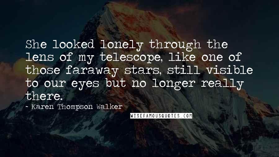 Karen Thompson Walker Quotes: She looked lonely through the lens of my telescope, like one of those faraway stars, still visible to our eyes but no longer really there.