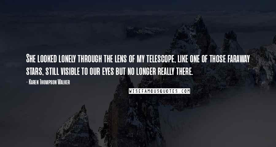 Karen Thompson Walker Quotes: She looked lonely through the lens of my telescope, like one of those faraway stars, still visible to our eyes but no longer really there.