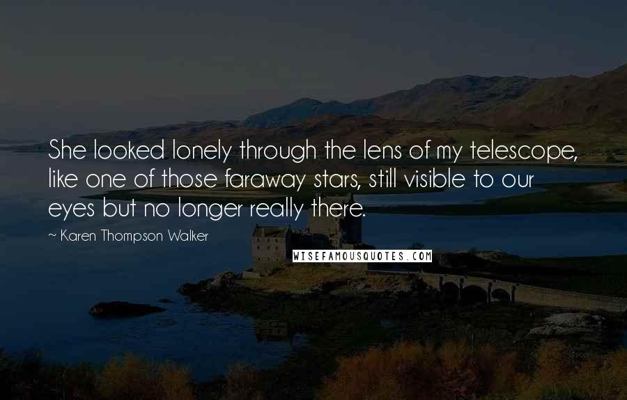 Karen Thompson Walker Quotes: She looked lonely through the lens of my telescope, like one of those faraway stars, still visible to our eyes but no longer really there.
