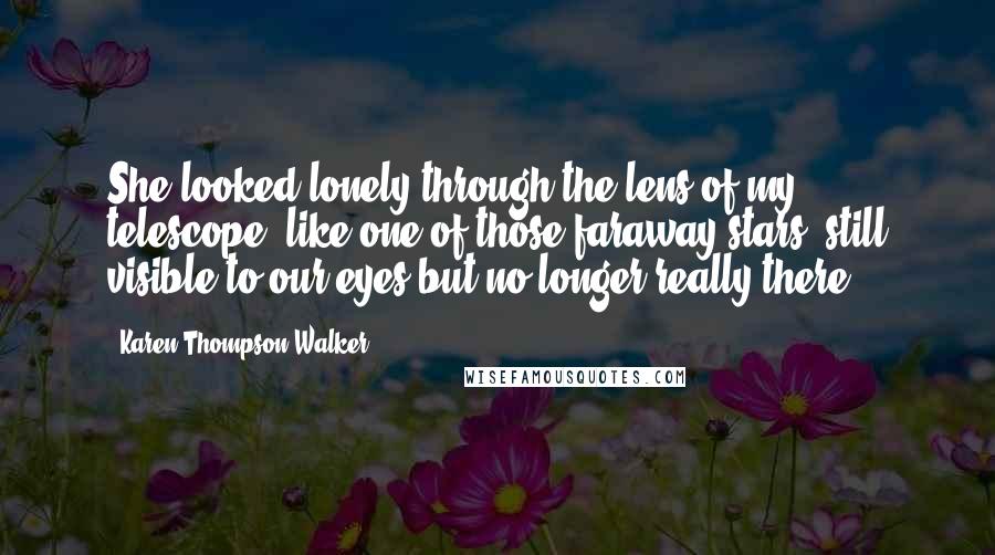 Karen Thompson Walker Quotes: She looked lonely through the lens of my telescope, like one of those faraway stars, still visible to our eyes but no longer really there.