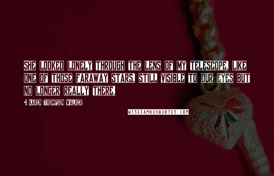 Karen Thompson Walker Quotes: She looked lonely through the lens of my telescope, like one of those faraway stars, still visible to our eyes but no longer really there.