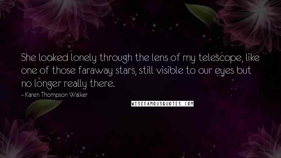Karen Thompson Walker Quotes: She looked lonely through the lens of my telescope, like one of those faraway stars, still visible to our eyes but no longer really there.