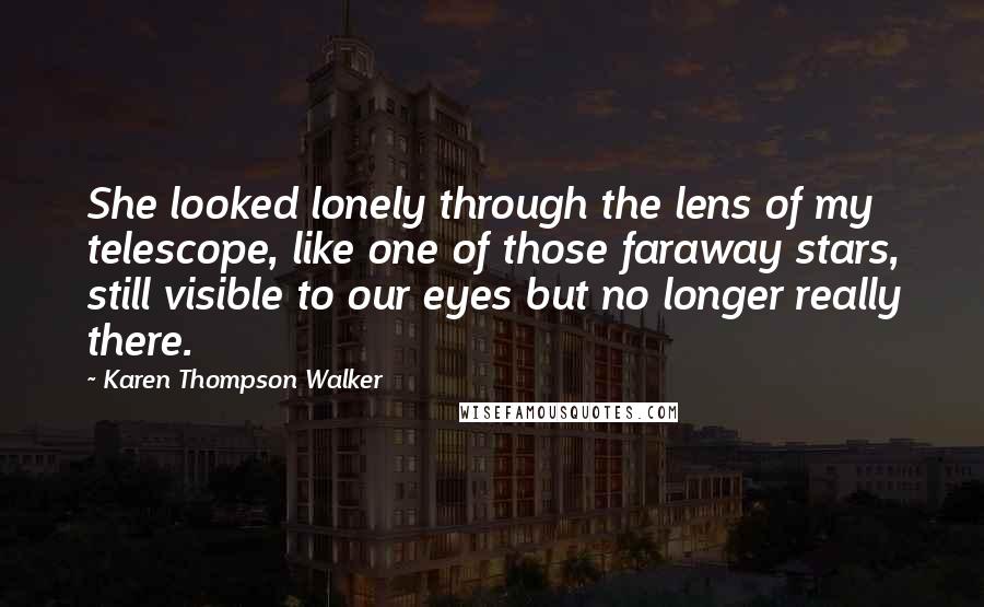 Karen Thompson Walker Quotes: She looked lonely through the lens of my telescope, like one of those faraway stars, still visible to our eyes but no longer really there.