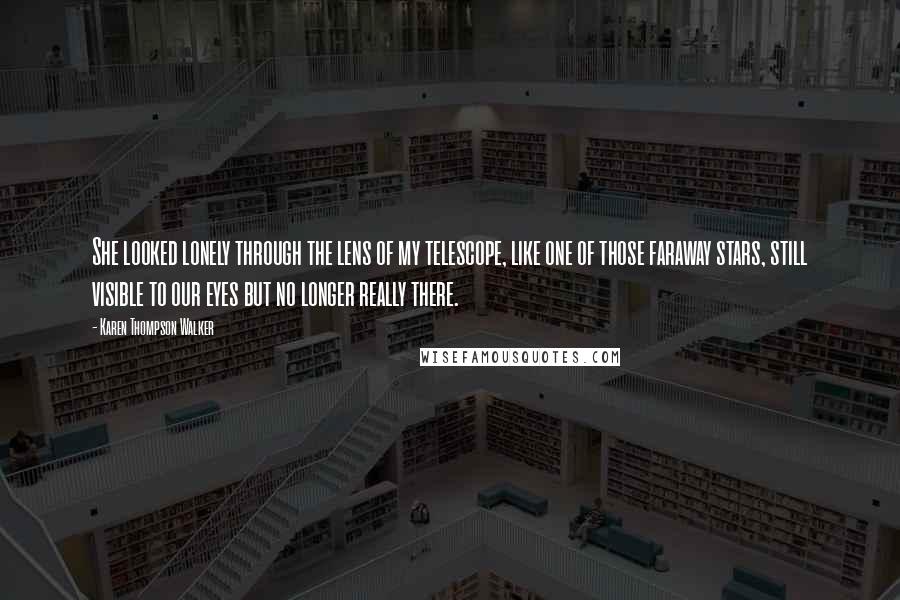 Karen Thompson Walker Quotes: She looked lonely through the lens of my telescope, like one of those faraway stars, still visible to our eyes but no longer really there.