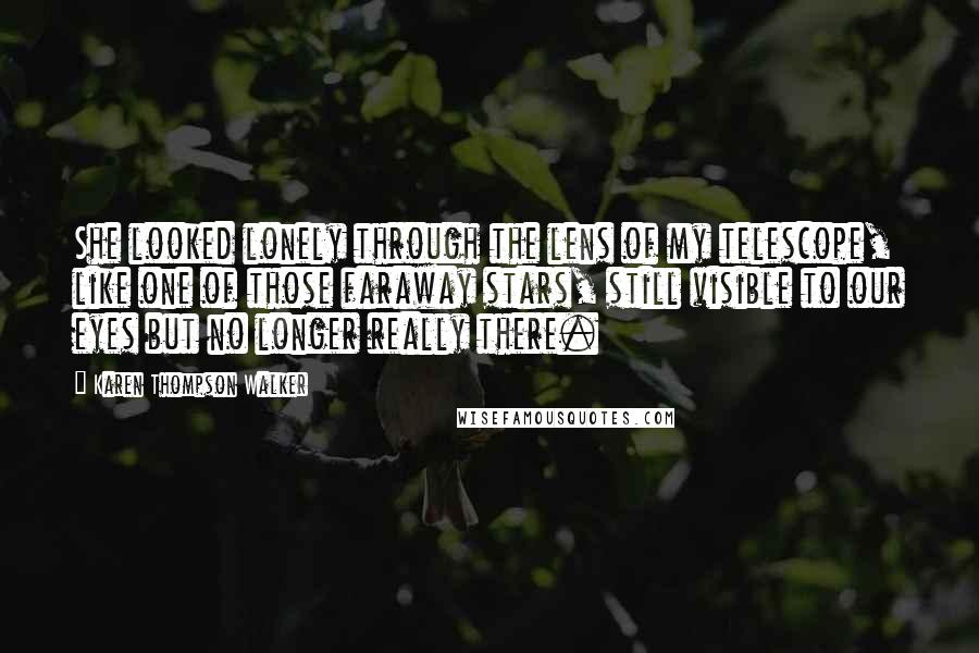 Karen Thompson Walker Quotes: She looked lonely through the lens of my telescope, like one of those faraway stars, still visible to our eyes but no longer really there.